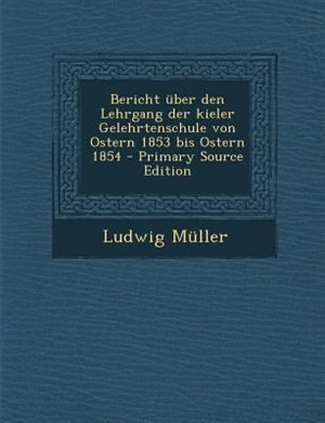 Bericht nber den Lehrgang der kieler Gelehrtenschule von Ostern 1853 bis Ostern 1854 - Primary Source Edition