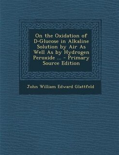 Couverture_On the Oxidation of D-Glucose in Alkaline Solution by Air As Well As by Hydrogen Peroxide ... - Primary Source Edition
