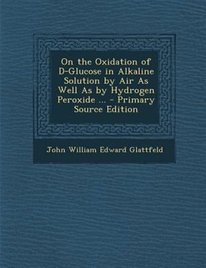Couverture_On the Oxidation of D-Glucose in Alkaline Solution by Air As Well As by Hydrogen Peroxide ... - Primary Source Edition
