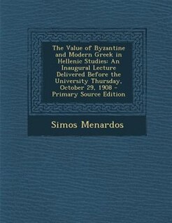 The Value of Byzantine and Modern Greek in Hellenic Studies: An Inaugural Lecture Delivered Before the University Thursday, October 29, 1908 - Primary Source Ed