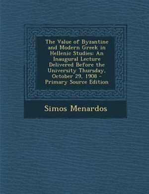 The Value of Byzantine and Modern Greek in Hellenic Studies: An Inaugural Lecture Delivered Before the University Thursday, October 29, 1908 - Primary Source Ed