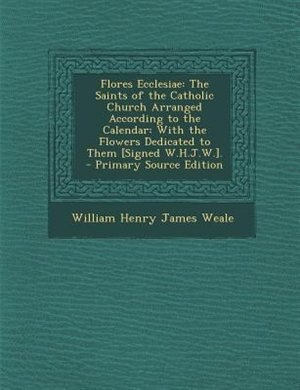 Flores Ecclesiae: The Saints of the Catholic Church Arranged According to the Calendar: With the Flowers Dedicated to