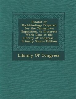 Exhibit of Bookbindings Prepared for the Jamestown Exposition, to Illustrate Work Done at the Library of Congress - Primary Source Edition