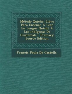 Método Quiché: Libro Para Enseñar Á Leer En Lengua Quiché Á Los Indígenas De Guatemala