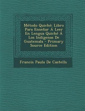 Método Quiché: Libro Para Enseñar Á Leer En Lengua Quiché Á Los Indígenas De Guatemala