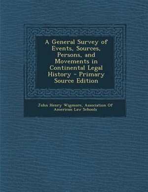 A General Survey of Events, Sources, Persons, and Movements in Continental Legal History - Primary Source Edition
