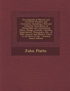 Encyclopedia of Natural and Artificial Wonders and Curiosities: Including a Full and Authentic Description of Remarkable and Astonishing Places, Beings, Animals, C