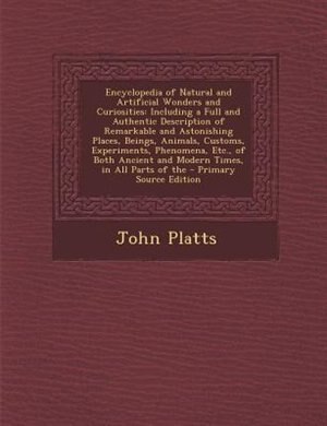 Encyclopedia of Natural and Artificial Wonders and Curiosities: Including a Full and Authentic Description of Remarkable and Astonishing Places, Beings, Animals, C