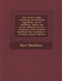 The eastern Alps, including the Bavarian highlands, Tyrol, Salzburg, Upper and Lower Austria, Styria, Carinthia, and Carniola; handbook for travellers  - Primary Source Edition