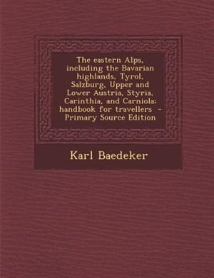 The eastern Alps, including the Bavarian highlands, Tyrol, Salzburg, Upper and Lower Austria, Styria, Carinthia, and Carniola; handbook for travellers  - Primary Source Edition