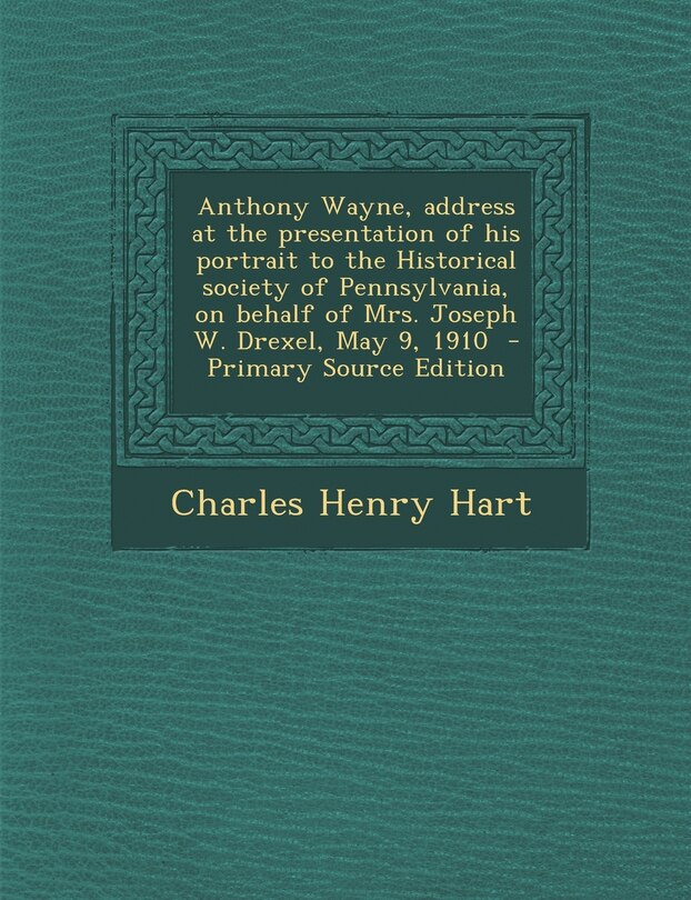 Front cover_Anthony Wayne, Address at the Presentation of His Portrait to the Historical Society of Pennsylvania, on Behalf of Mrs. Joseph W. Drexel, May 9, 1910
