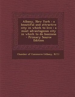 Albany, New York: a beautiful and attractive city in which to live : a most advantageous city in which to do business