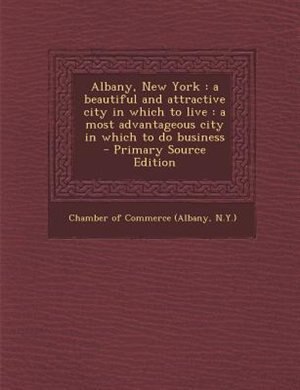 Albany, New York: a beautiful and attractive city in which to live : a most advantageous city in which to do business