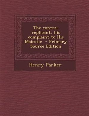 Couverture_The contra-replicant, his complaint to His Maiestie  - Primary Source Edition