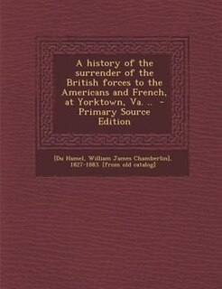 Couverture_A history of the surrender of the British forces to the Americans and French, at Yorktown, Va. ..  - Primary Source Edition