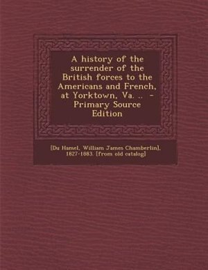 Couverture_A history of the surrender of the British forces to the Americans and French, at Yorktown, Va. ..  - Primary Source Edition