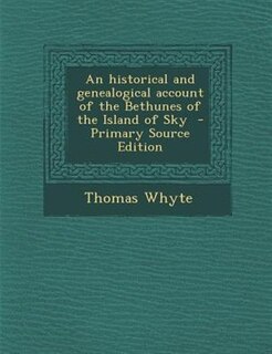 An historical and genealogical account of the Bethunes of the Island of Sky