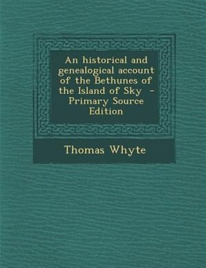 An historical and genealogical account of the Bethunes of the Island of Sky