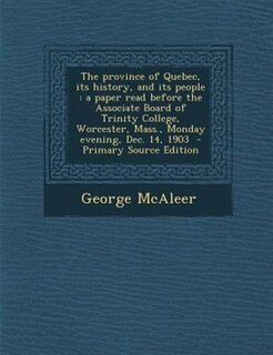 The province of Quebec, its history, and its people: a paper read before the Associate Board of Trinity College, Worcester, Mass., Monday evening, Dec.