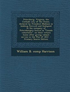 Front cover_Petersburg, Virginia, the Cockade city of the Union, declared by President Madison in bidding farewell and Godspeed to the company of Petersburgers known as Canada volunteers, on their return home after giving valiant service in the War of 1812
