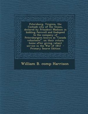 Front cover_Petersburg, Virginia, the Cockade city of the Union, declared by President Madison in bidding farewell and Godspeed to the company of Petersburgers known as Canada volunteers, on their return home after giving valiant service in the War of 1812