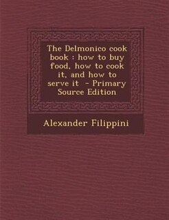 The Delmonico cook book: how to buy food, how to cook it, and how to serve it  - Primary Source Edition