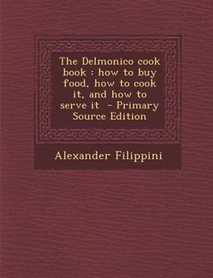 The Delmonico cook book: how to buy food, how to cook it, and how to serve it  - Primary Source Edition