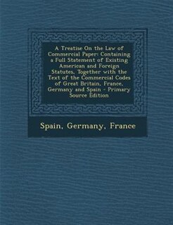 A Treatise On the Law of Commercial Paper: Containing a Full Statement of Existing American and Foreign Statutes, Together with the Text of th