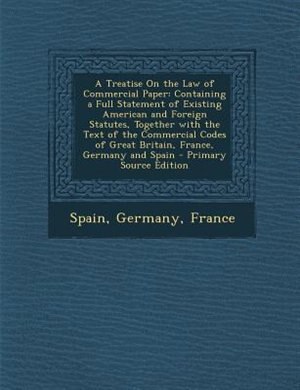A Treatise On the Law of Commercial Paper: Containing a Full Statement of Existing American and Foreign Statutes, Together with the Text of th