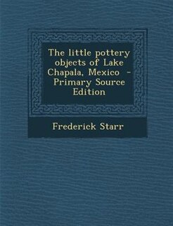 The little pottery objects of Lake Chapala, Mexico  - Primary Source Edition