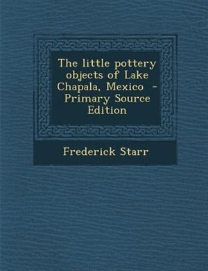 The little pottery objects of Lake Chapala, Mexico  - Primary Source Edition