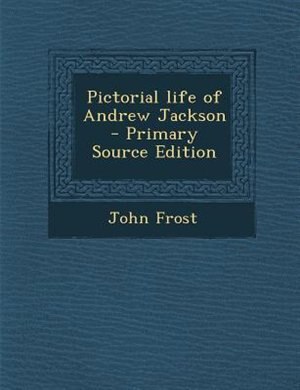 Pictorial life of Andrew Jackson  - Primary Source Edition