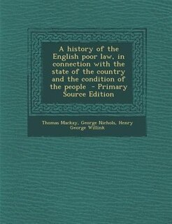 Front cover_A history of the English poor law, in connection with the state of the country and the condition of the people  - Primary Source Edition