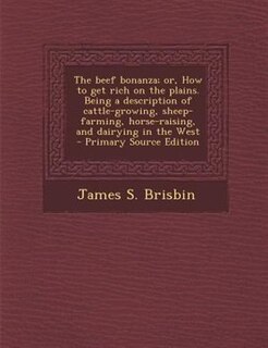 The beef bonanza; or, How to get rich on the plains. Being a description of cattle-growing, sheep-farming, horse-raising, and dairying in the West  - Primary Source Edition