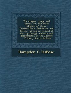 The dragon, image, and demon, or, The three religions of China: Confucianism, Buddhism, and Taoism : giving an account of the mythology, idolatry and demonolatry o