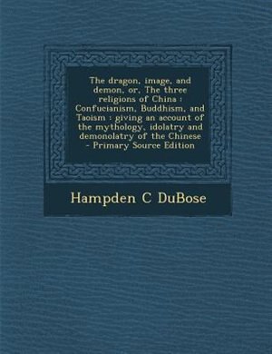 The dragon, image, and demon, or, The three religions of China: Confucianism, Buddhism, and Taoism : giving an account of the mythology, idolatry and demonolatry o