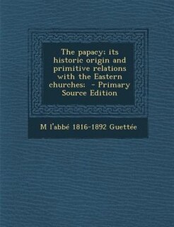 Couverture_The papacy; its historic origin and primitive relations with the Eastern churches;  - Primary Source Edition
