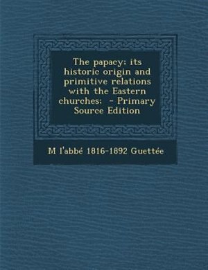 Couverture_The papacy; its historic origin and primitive relations with the Eastern churches;  - Primary Source Edition