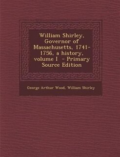 Couverture_William Shirley, Governor of Massachusetts, 1741-1756, a history, volume I  - Primary Source Edition