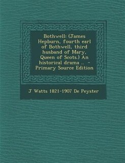 Bothwell: (James Hepburn, fourth earl of Bothwell, third husband of Mary, Queen of Scots.) An historical dram