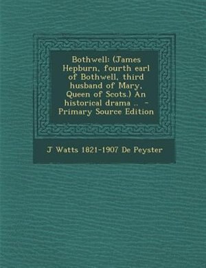 Bothwell: (James Hepburn, fourth earl of Bothwell, third husband of Mary, Queen of Scots.) An historical dram