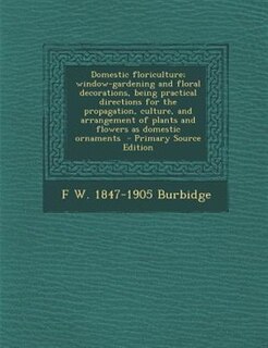 Front cover_Domestic floriculture; window-gardening and floral decorations, being practical directions for the propagation, culture, and arrangement of plants and flowers as domestic ornaments  - Primary Source Edition