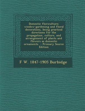 Front cover_Domestic floriculture; window-gardening and floral decorations, being practical directions for the propagation, culture, and arrangement of plants and flowers as domestic ornaments  - Primary Source Edition