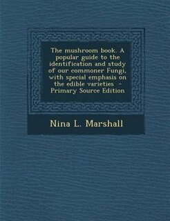 The mushroom book. A popular guide to the identification and study of our commoner Fungi, with special emphasis on the edible varieties  - Primary Source Edition