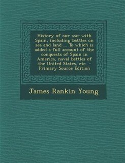 Couverture_History of our war with Spain, including battles on sea and land ... To which is added a full account of the conquests of Spain in America, naval battles of the United States, etc  - Primary Source Edition