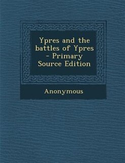 Ypres and the battles of Ypres  - Primary Source Edition