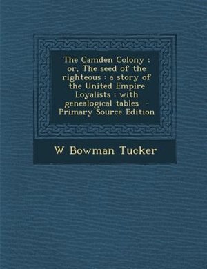 The Camden Colony ; or, The seed of the righteous: a story of the United Empire Loyalists : with genealogical tables  - Primary Source Edition