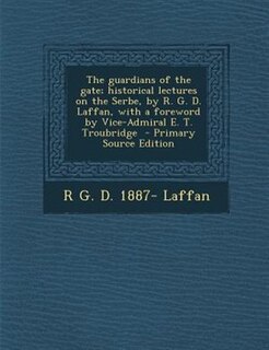 The guardians of the gate; historical lectures on the Serbe, by R. G. D. Laffan, with a foreword by Vice-Admiral E. T. Troubridge