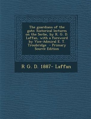 The guardians of the gate; historical lectures on the Serbe, by R. G. D. Laffan, with a foreword by Vice-Admiral E. T. Troubridge
