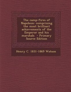 The camp-fires of Napoleon: comprising the most brilliant achievements of the Emperor and his marshals  - Primary Source Edition